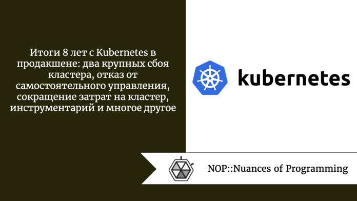 Итоги 8 лет с Kubernetes в продакшене: два крупных сбоя кластера, отказ от самостоятельного управления, сокращение затрат на кластер, инструментарий и многое другое